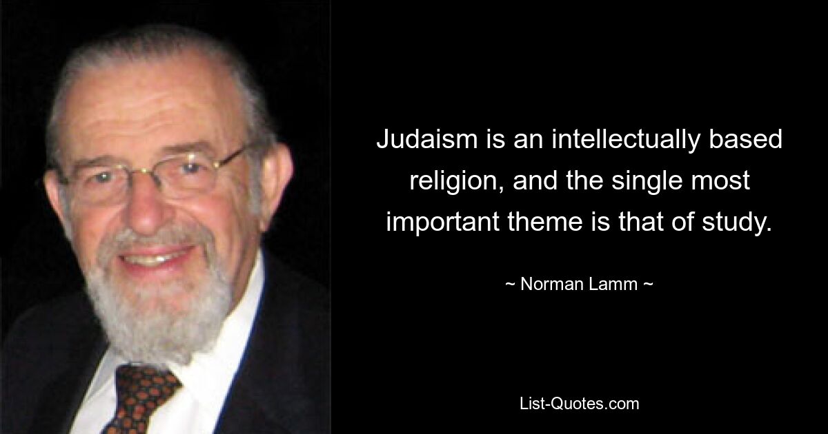 Judaism is an intellectually based religion, and the single most important theme is that of study. — © Norman Lamm