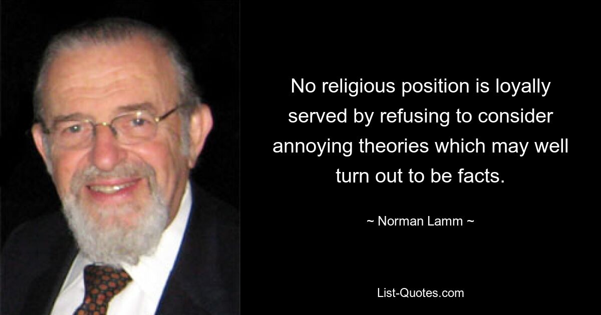 No religious position is loyally served by refusing to consider annoying theories which may well turn out to be facts. — © Norman Lamm