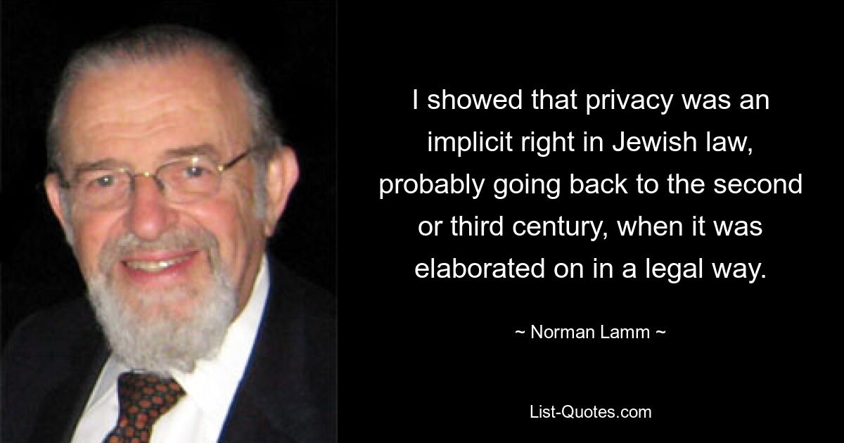 I showed that privacy was an implicit right in Jewish law, probably going back to the second or third century, when it was elaborated on in a legal way. — © Norman Lamm