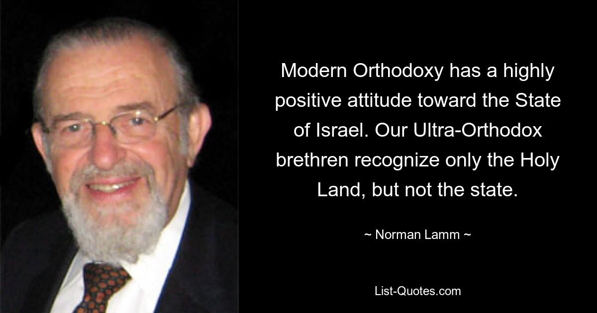 Modern Orthodoxy has a highly positive attitude toward the State of Israel. Our Ultra-Orthodox brethren recognize only the Holy Land, but not the state. — © Norman Lamm