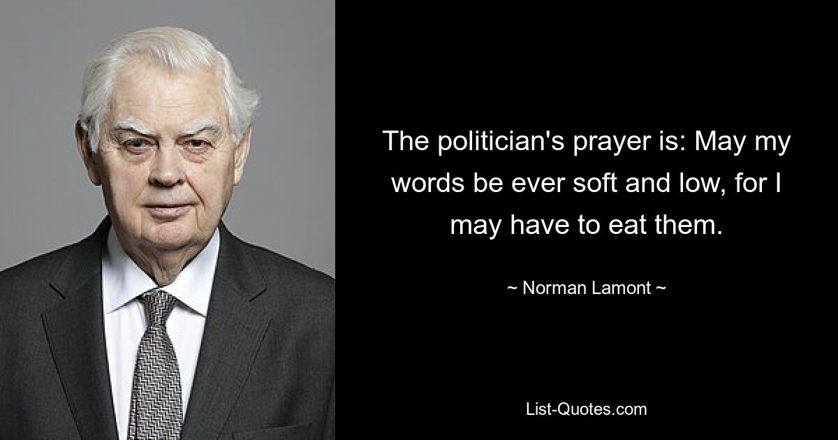 Молитва политика такова: Пусть мои слова будут всегда мягкими и низкими, потому что мне, возможно, придется их съесть. — © Норман Ламонт