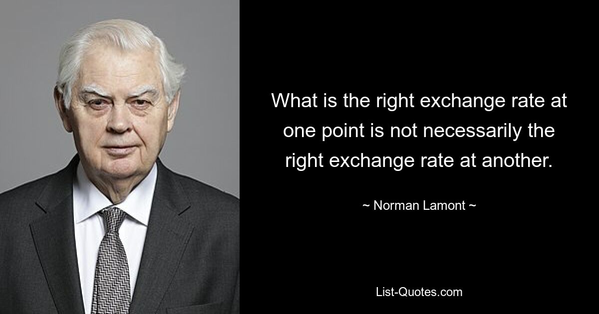 What is the right exchange rate at one point is not necessarily the right exchange rate at another. — © Norman Lamont