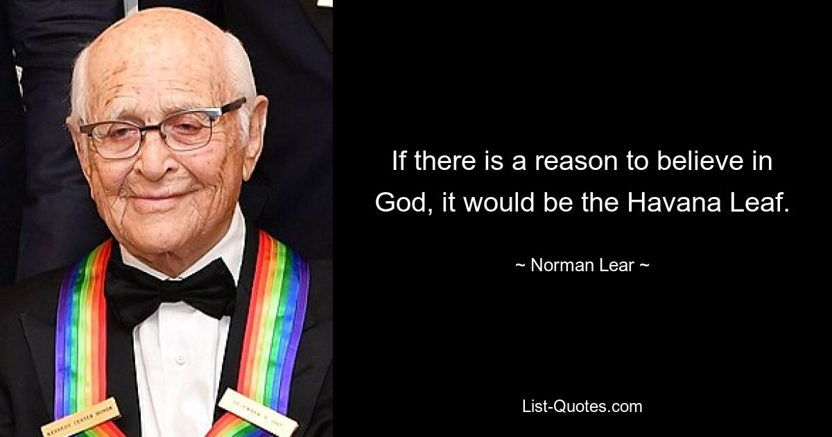 If there is a reason to believe in God, it would be the Havana Leaf. — © Norman Lear