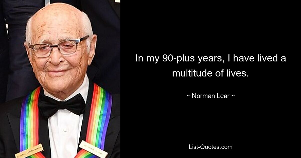 In my 90-plus years, I have lived a multitude of lives. — © Norman Lear