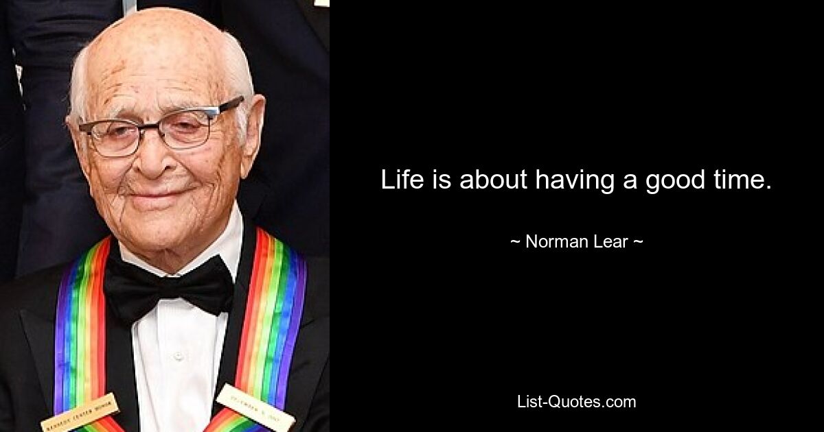 Life is about having a good time. — © Norman Lear