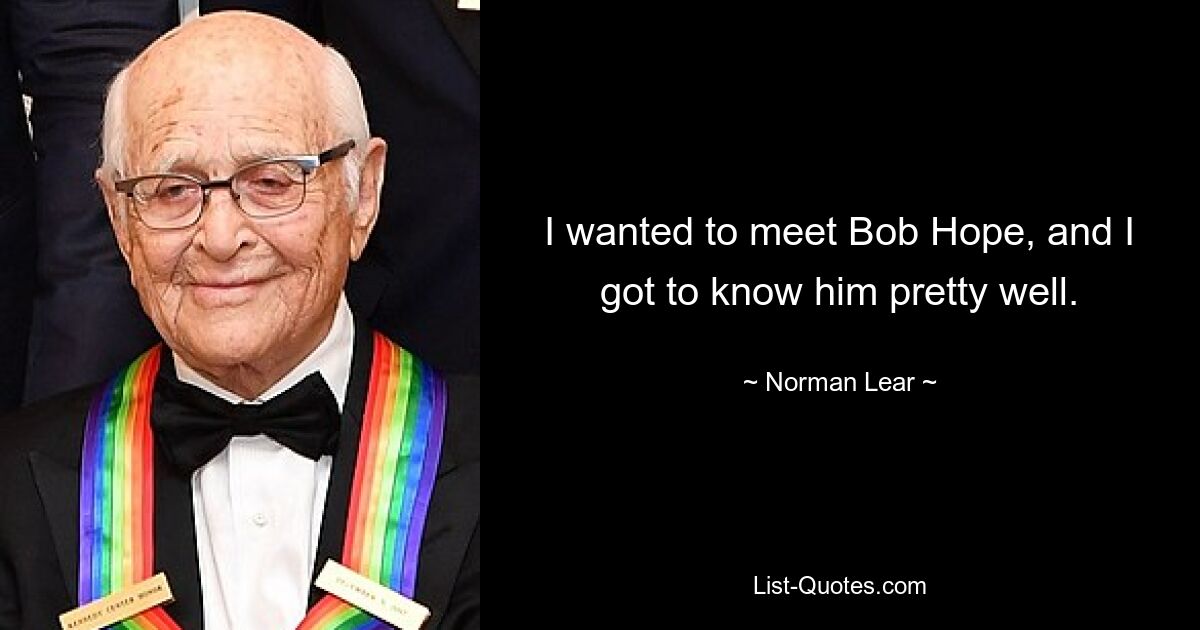 I wanted to meet Bob Hope, and I got to know him pretty well. — © Norman Lear