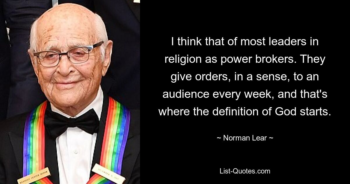 I think that of most leaders in religion as power brokers. They give orders, in a sense, to an audience every week, and that's where the definition of God starts. — © Norman Lear