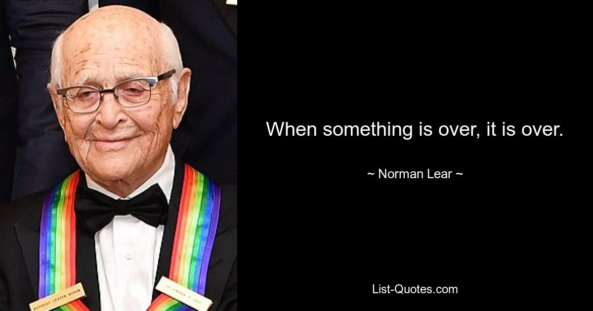 When something is over, it is over. — © Norman Lear