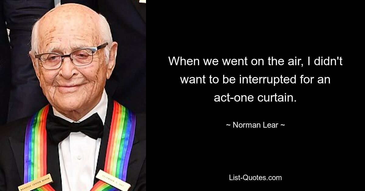 When we went on the air, I didn't want to be interrupted for an act-one curtain. — © Norman Lear