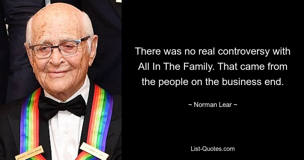 There was no real controversy with All In The Family. That came from the people on the business end. — © Norman Lear