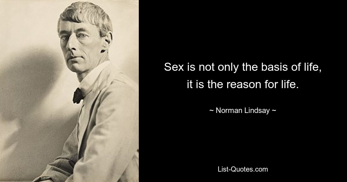 Sex is not only the basis of life, it is the reason for life. — © Norman Lindsay