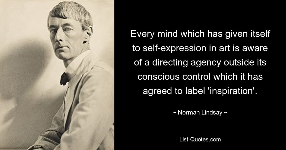 Every mind which has given itself to self-expression in art is aware of a directing agency outside its conscious control which it has agreed to label 'inspiration'. — © Norman Lindsay