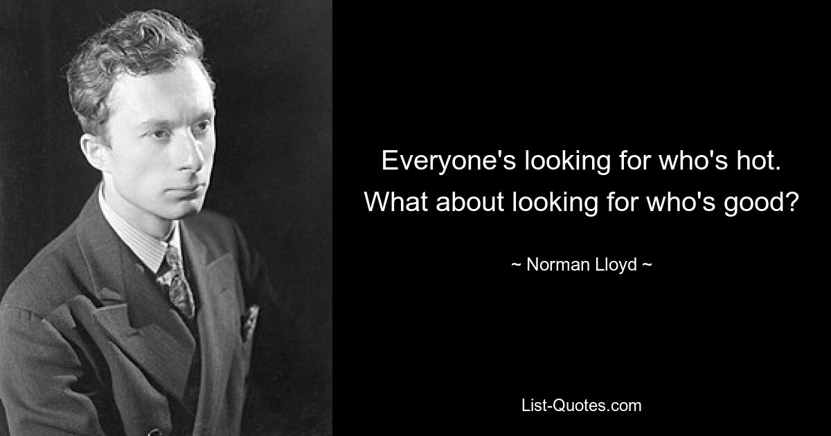 Everyone's looking for who's hot. What about looking for who's good? — © Norman Lloyd