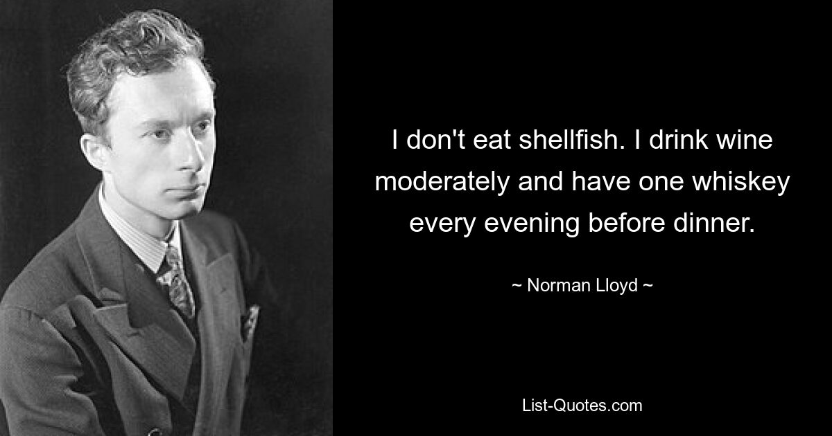 I don't eat shellfish. I drink wine moderately and have one whiskey every evening before dinner. — © Norman Lloyd