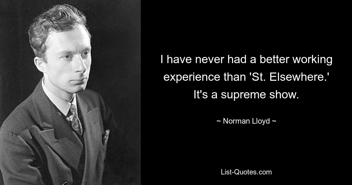 I have never had a better working experience than 'St. Elsewhere.' It's a supreme show. — © Norman Lloyd
