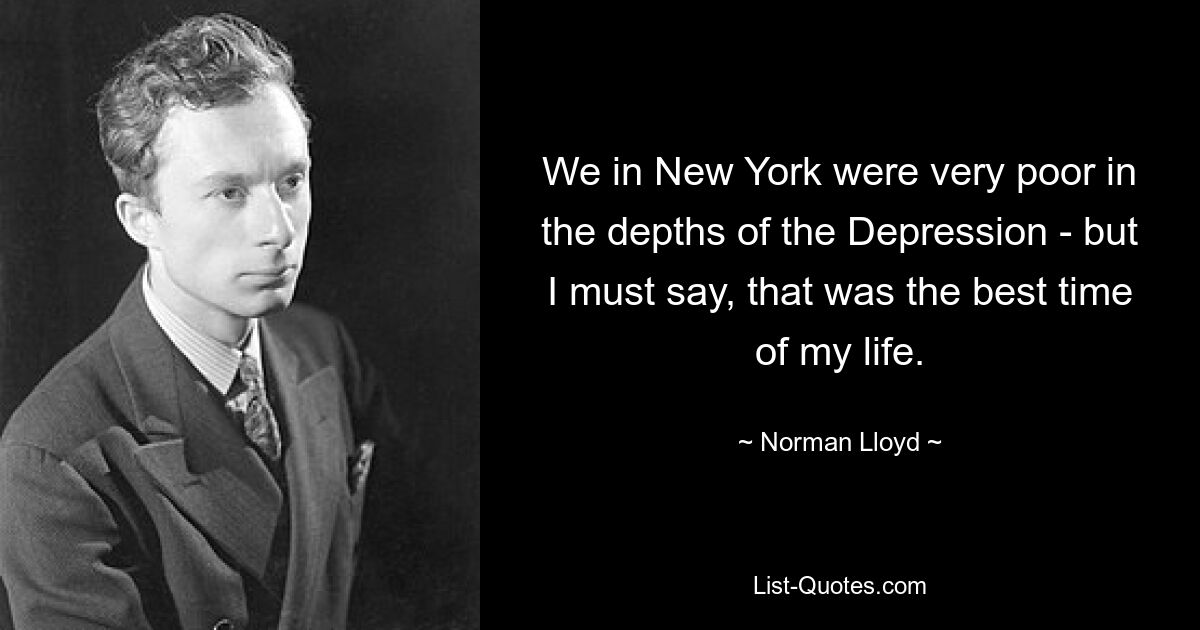 We in New York were very poor in the depths of the Depression - but I must say, that was the best time of my life. — © Norman Lloyd