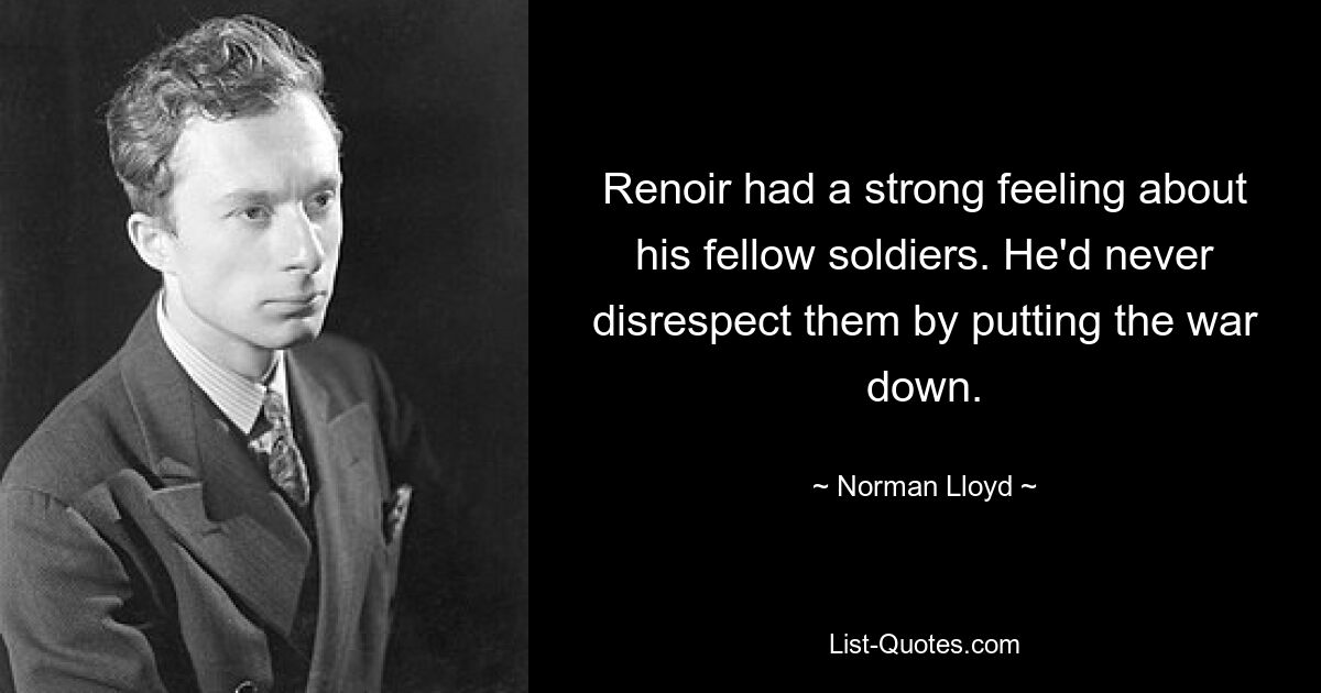 Renoir had a strong feeling about his fellow soldiers. He'd never disrespect them by putting the war down. — © Norman Lloyd