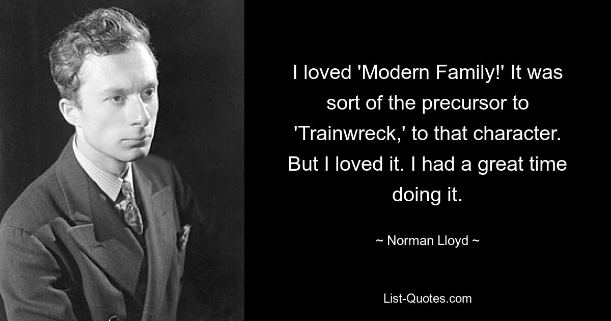 I loved 'Modern Family!' It was sort of the precursor to 'Trainwreck,' to that character. But I loved it. I had a great time doing it. — © Norman Lloyd