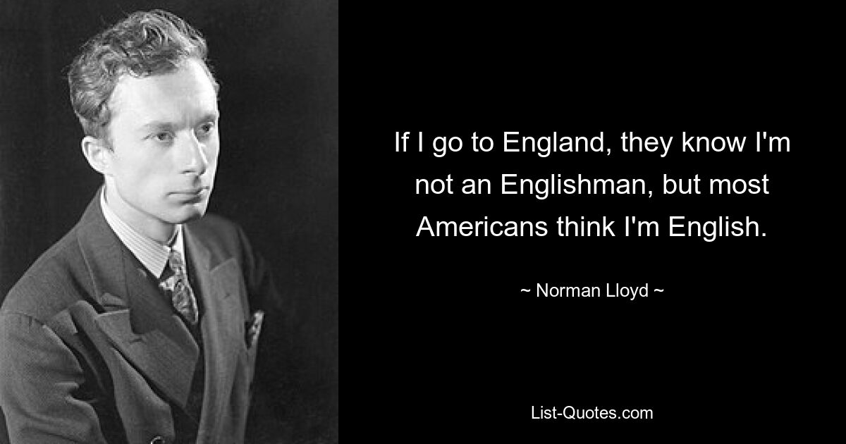 If I go to England, they know I'm not an Englishman, but most Americans think I'm English. — © Norman Lloyd