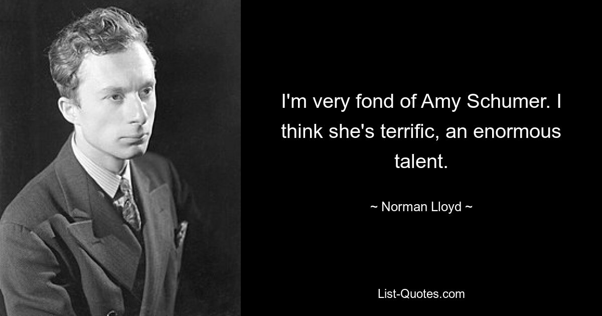 I'm very fond of Amy Schumer. I think she's terrific, an enormous talent. — © Norman Lloyd