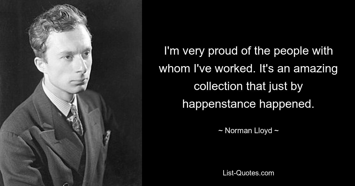 I'm very proud of the people with whom I've worked. It's an amazing collection that just by happenstance happened. — © Norman Lloyd