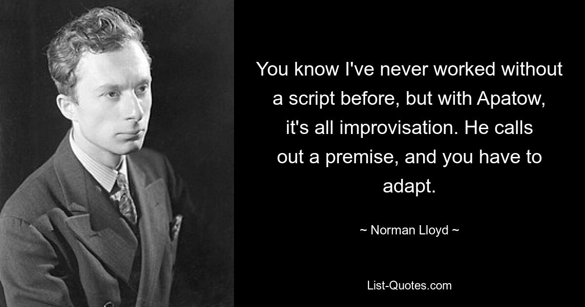 You know I've never worked without a script before, but with Apatow, it's all improvisation. He calls out a premise, and you have to adapt. — © Norman Lloyd