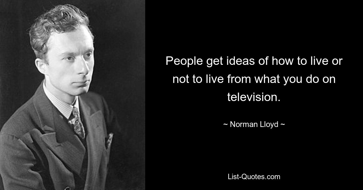 People get ideas of how to live or not to live from what you do on television. — © Norman Lloyd