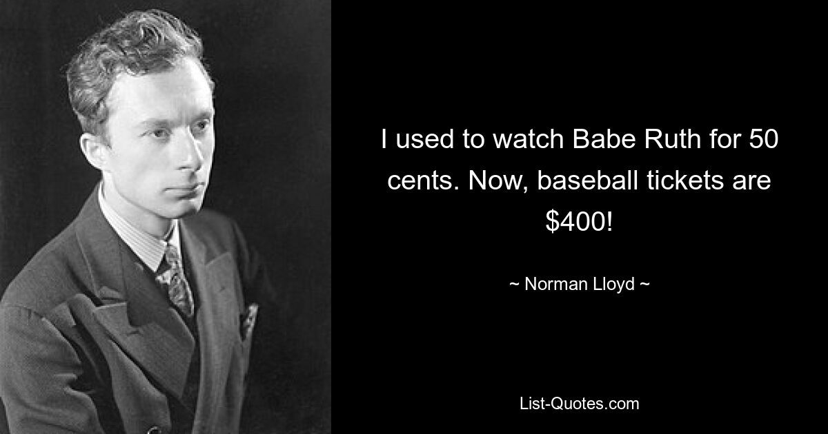 I used to watch Babe Ruth for 50 cents. Now, baseball tickets are $400! — © Norman Lloyd