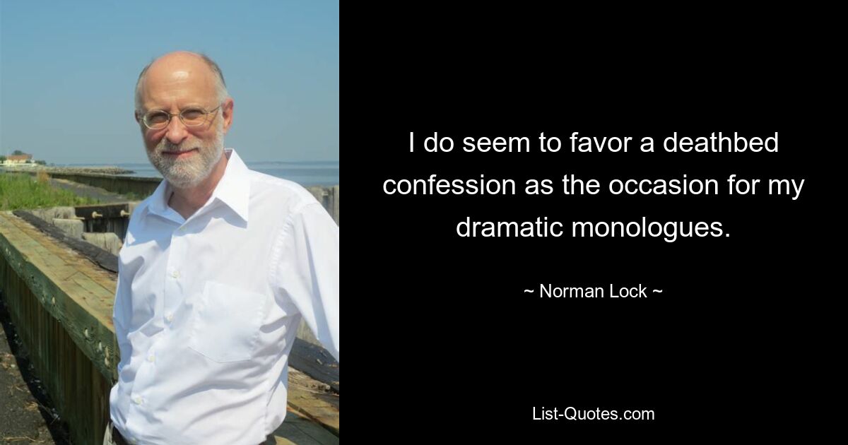 I do seem to favor a deathbed confession as the occasion for my dramatic monologues. — © Norman Lock