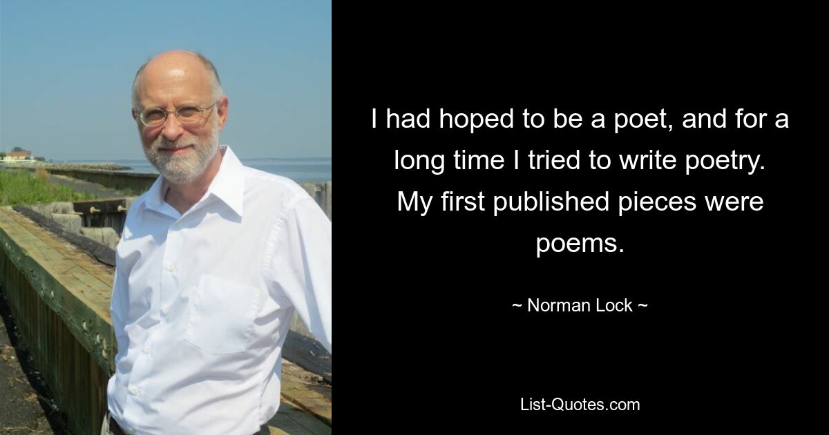 I had hoped to be a poet, and for a long time I tried to write poetry. My first published pieces were poems. — © Norman Lock