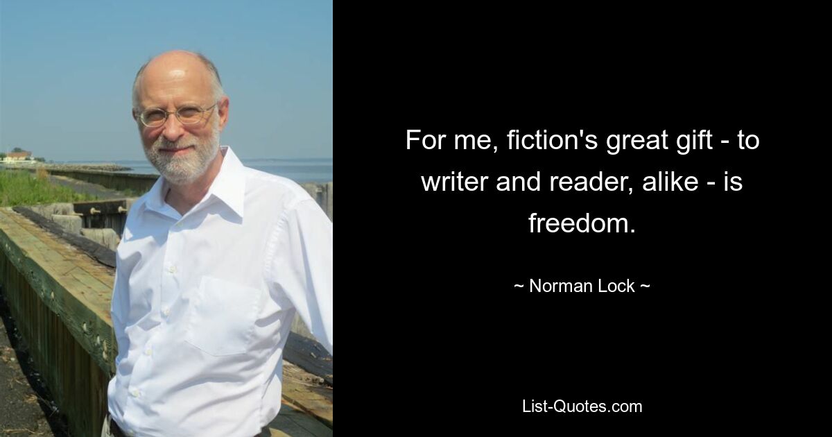 For me, fiction's great gift - to writer and reader, alike - is freedom. — © Norman Lock