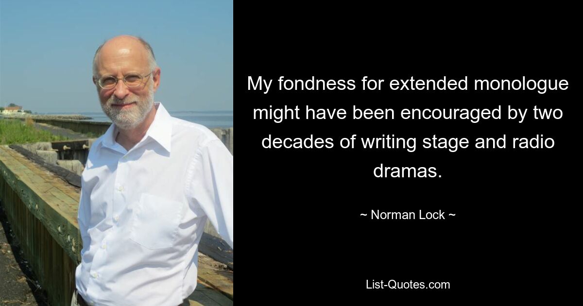 My fondness for extended monologue might have been encouraged by two decades of writing stage and radio dramas. — © Norman Lock