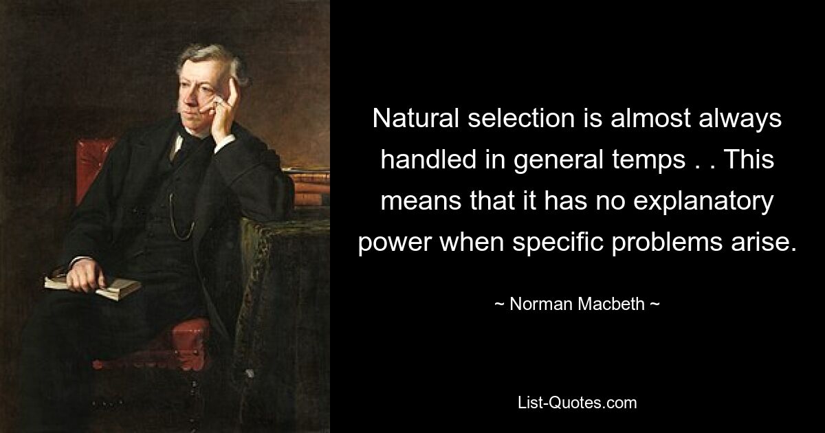 Natural selection is almost always handled in general temps . . This means that it has no explanatory power when specific problems arise. — © Norman Macbeth