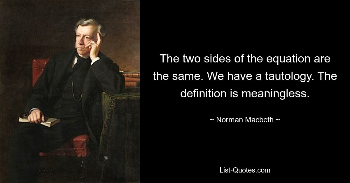 The two sides of the equation are the same. We have a tautology. The definition is meaningless. — © Norman Macbeth