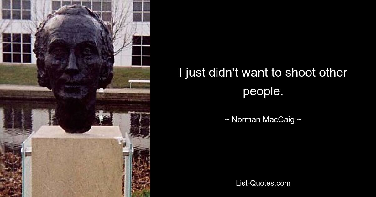 I just didn't want to shoot other people. — © Norman MacCaig