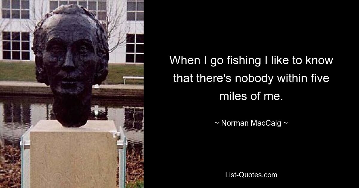 When I go fishing I like to know that there's nobody within five miles of me. — © Norman MacCaig