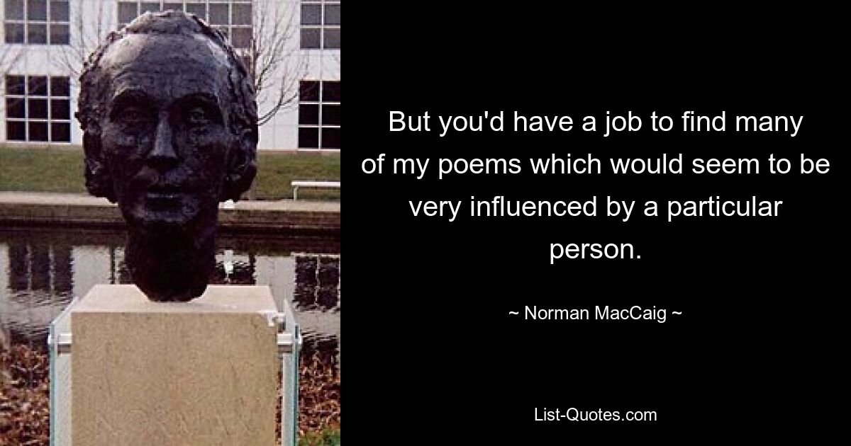 But you'd have a job to find many of my poems which would seem to be very influenced by a particular person. — © Norman MacCaig