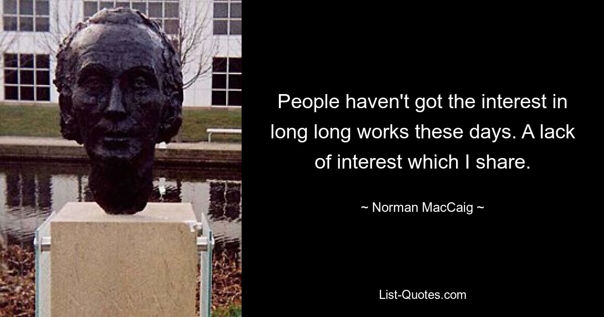 People haven't got the interest in long long works these days. A lack of interest which I share. — © Norman MacCaig