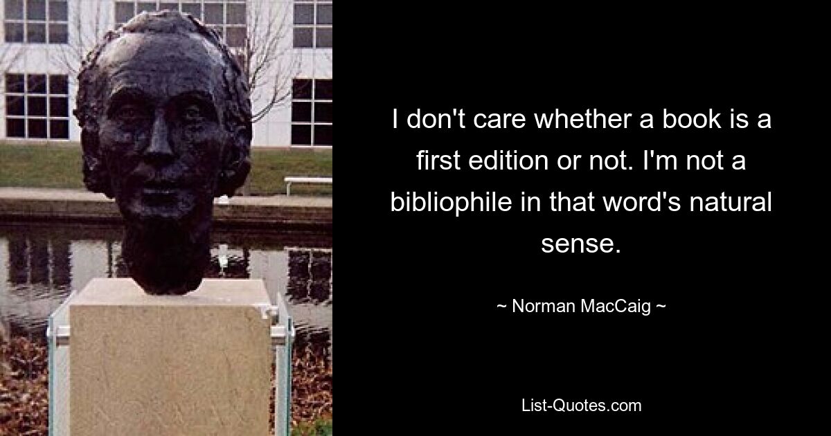 I don't care whether a book is a first edition or not. I'm not a bibliophile in that word's natural sense. — © Norman MacCaig