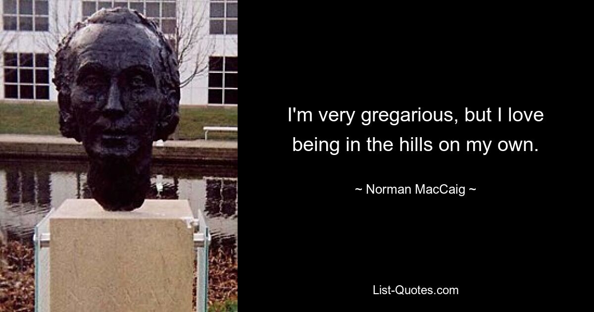 I'm very gregarious, but I love being in the hills on my own. — © Norman MacCaig