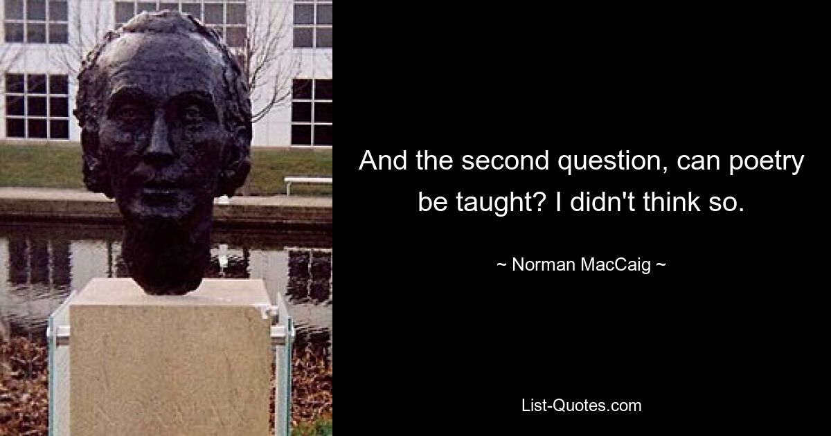 And the second question, can poetry be taught? I didn't think so. — © Norman MacCaig