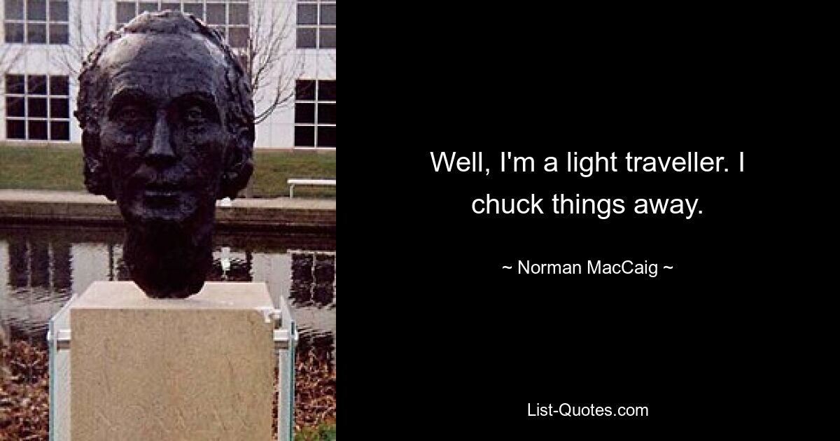 Well, I'm a light traveller. I chuck things away. — © Norman MacCaig