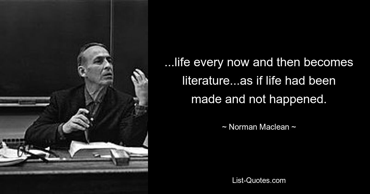 ...life every now and then becomes literature...as if life had been made and not happened. — © Norman Maclean