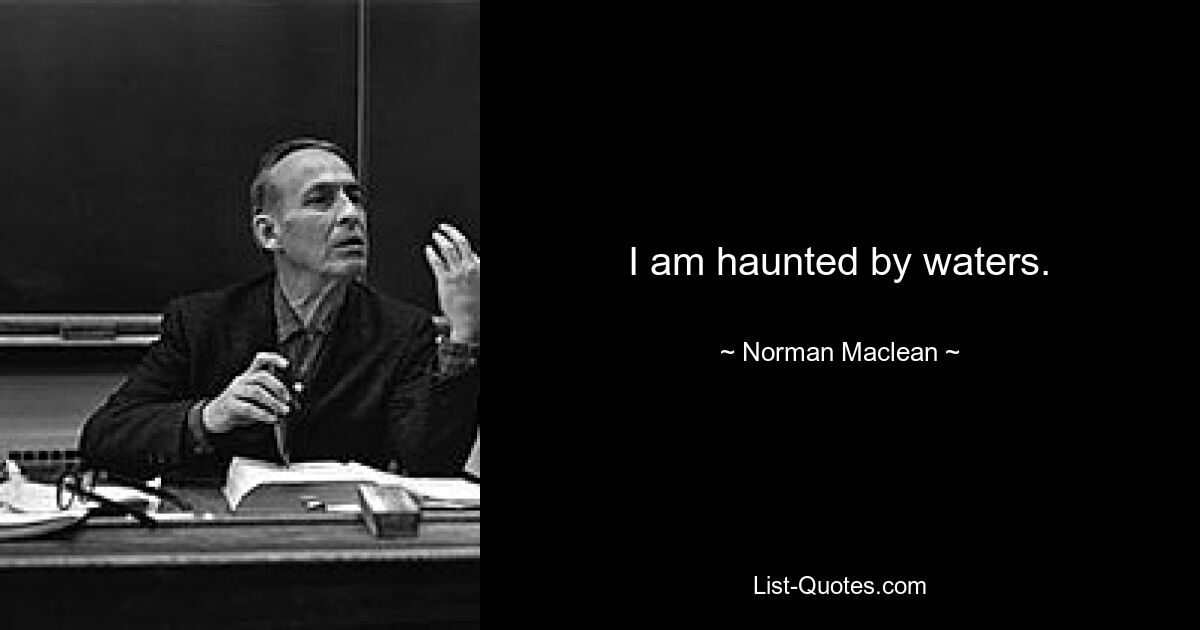 I am haunted by waters. — © Norman Maclean