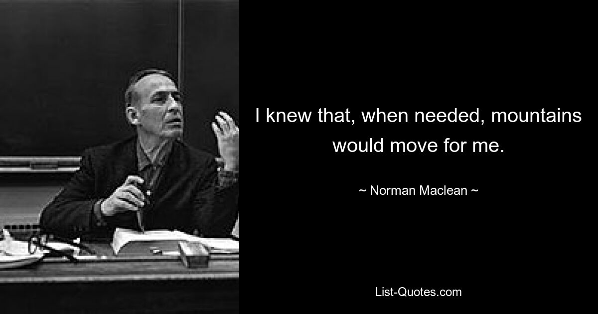 I knew that, when needed, mountains would move for me. — © Norman Maclean