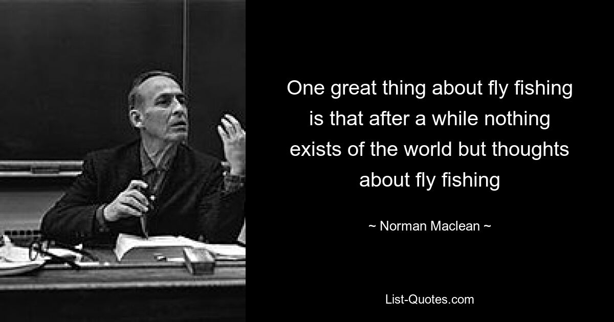 One great thing about fly fishing is that after a while nothing exists of the world but thoughts about fly fishing — © Norman Maclean