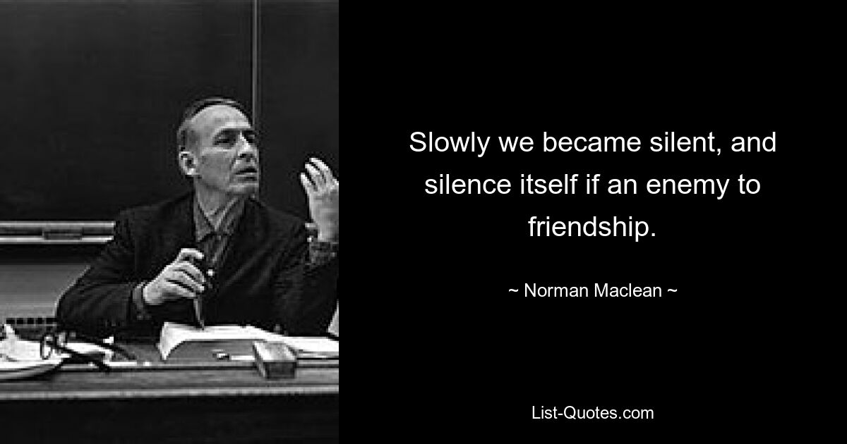 Slowly we became silent, and silence itself if an enemy to friendship. — © Norman Maclean