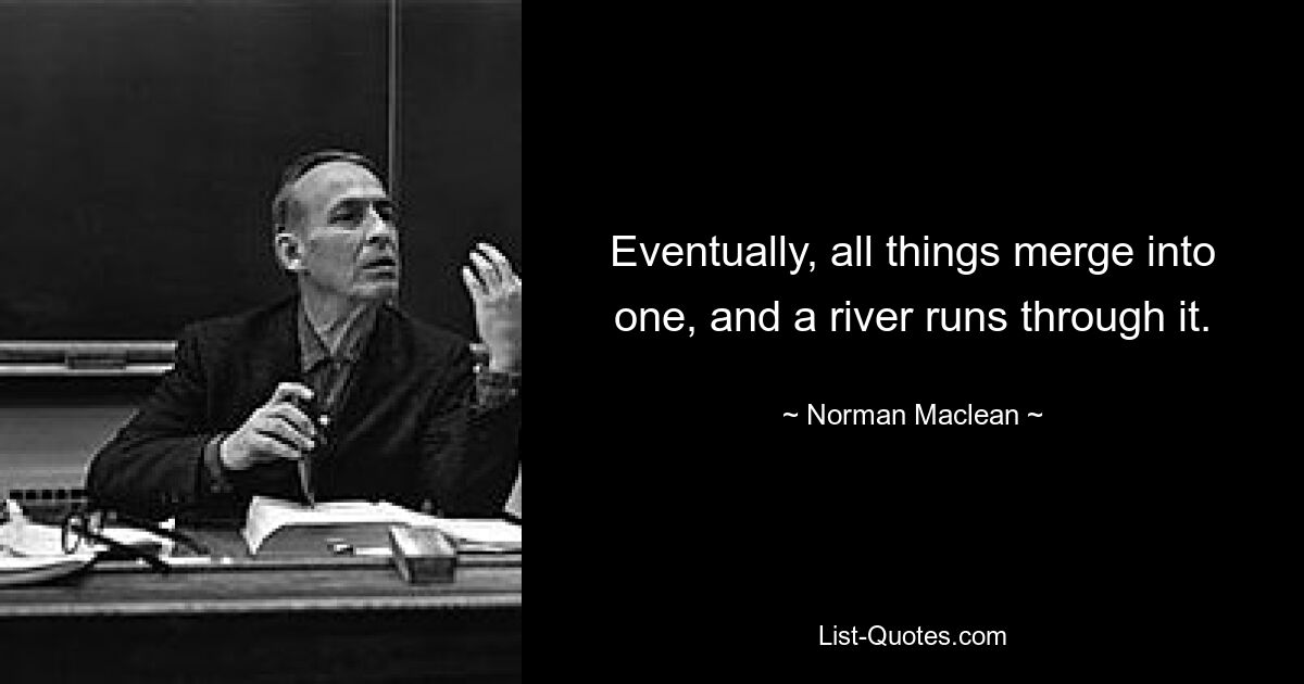 Eventually, all things merge into one, and a river runs through it. — © Norman Maclean