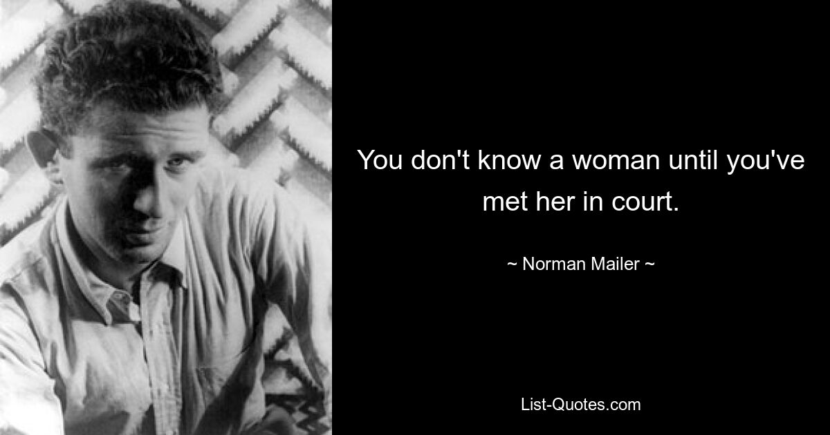 You don't know a woman until you've met her in court. — © Norman Mailer