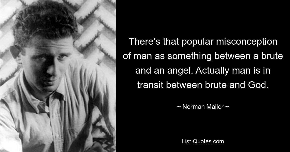 There's that popular misconception of man as something between a brute and an angel. Actually man is in transit between brute and God. — © Norman Mailer